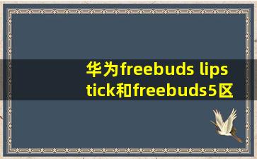 华为freebuds lipstick和freebuds5区别_华为freebuds lipstick和freebuds5